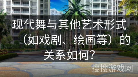现代舞与其他艺术形式（如戏剧、绘画等）的关系如何？