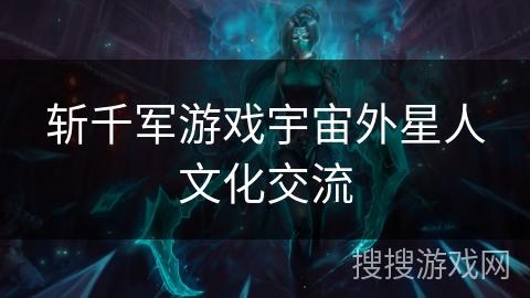 斩千军游戏宇宙外星人文化交流