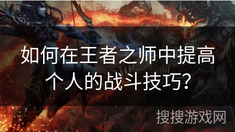 如何在王者之师中提高个人的战斗技巧? 如何在王者之师中提高个人的战斗技巧?