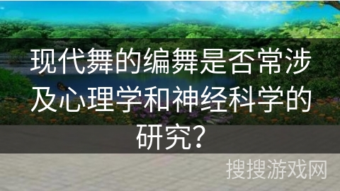 现代舞的编舞是否常涉及心理学和神经科学的研究？