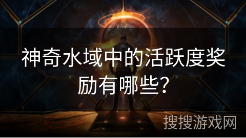 神奇水域中的活跃度奖励有哪些？