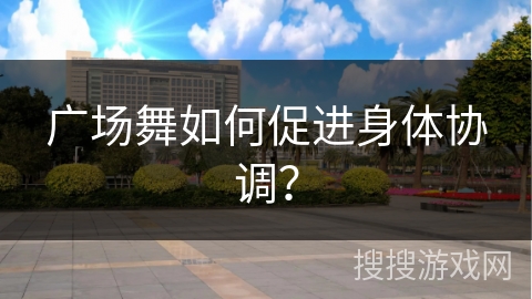 广场舞如何促进身体协调？