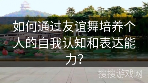 如何通过友谊舞培养个人的自我认知和表达能力？