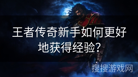 王者传奇新手如何更好地获得经验？