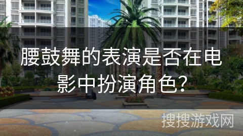 腰鼓舞的表演是否在电影中扮演角色？