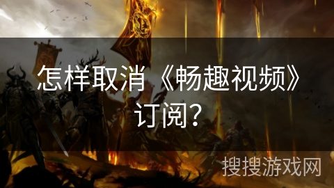 怎样取消《畅趣视频》订阅？