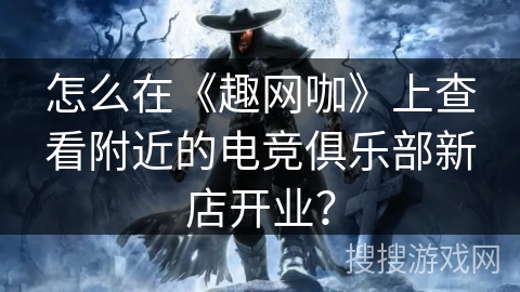 怎么在《趣网咖》上查看附近的电竞俱乐部新店开业？