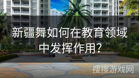 新疆舞如何在教育领域中发挥作用？