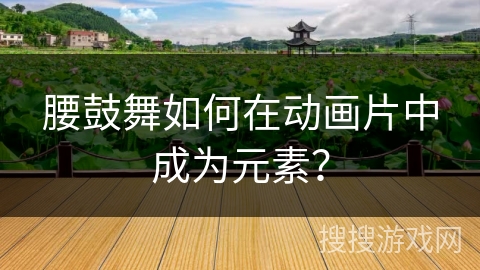 腰鼓舞如何在动画片中成为元素？