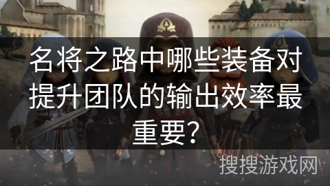 名将之路中哪些装备对提升团队的输出效率最重要？