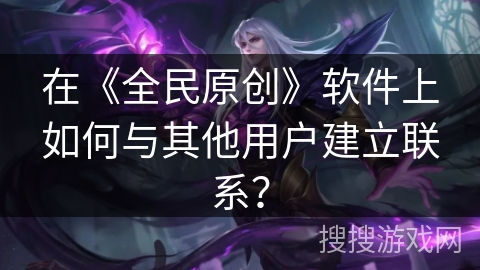 在《全民原创》软件上如何与其他用户建立联系？
