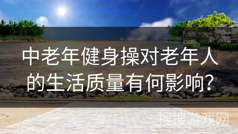 中老年健身操对老年人的生活质量有何影响？