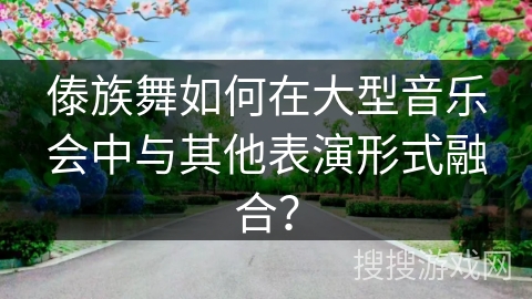 傣族舞如何在大型音乐会中与其他表演形式融合？