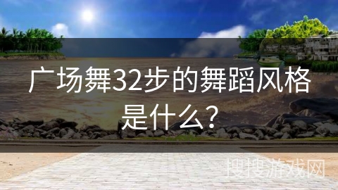 广场舞32步的舞蹈风格是什么? 广场舞32步的舞蹈风格是什么?