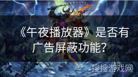 《午夜播放器》是否有广告屏蔽功能? 《午夜播放器》是否有广告屏蔽功能?