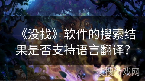 《没找》软件的搜索结果是否支持语言翻译? 《没找》软件的搜索结果是否支持语言翻译?