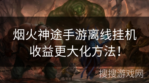 烟火神途手游离线挂机收益更大化方法！