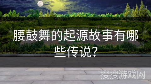 腰鼓舞的起源故事有哪些传说？