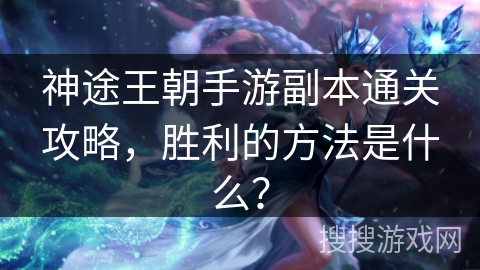 神途王朝手游副本通关攻略，胜利的方法是什么？