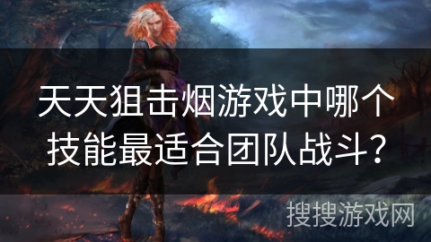 天天狙击烟游戏中哪个技能最适合团队战斗？