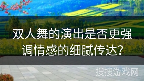 双人舞的演出是否更强调情感的细腻传达？