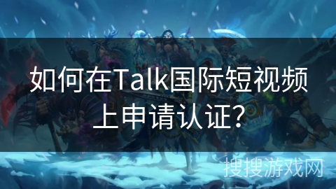 如何在Talk国际短视频上申请认证？