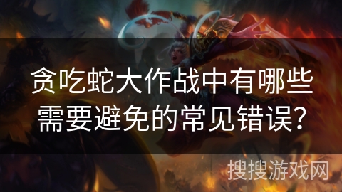 贪吃蛇大作战中有哪些需要避免的常见错误？