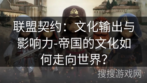 联盟契约：文化输出与影响力-帝国的文化如何走向世界？