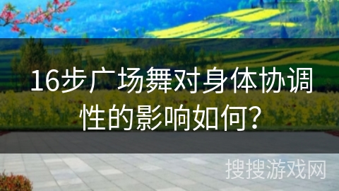 16步广场舞对身体协调性的影响如何？