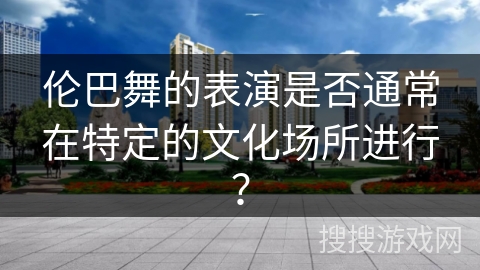 伦巴舞的表演是否通常在特定的文化场所进行？
