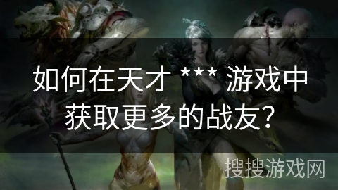 如何在天才 *** 游戏中获取更多的战友？