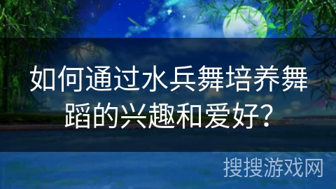 如何通过水兵舞培养舞蹈的兴趣和爱好？