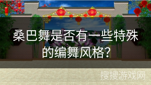 桑巴舞是否有一些特殊的编舞风格？