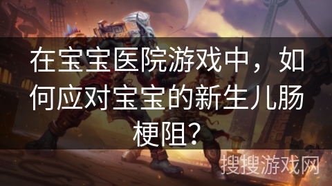 在宝宝医院游戏中，如何应对宝宝的新生儿肠梗阻？