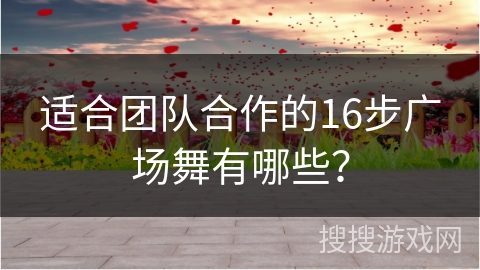 适合团队合作的16步广场舞有哪些？