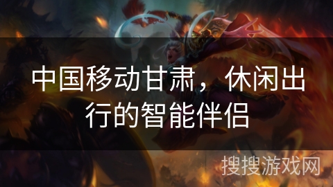 中国移动甘肃，休闲出行的智能伴侣