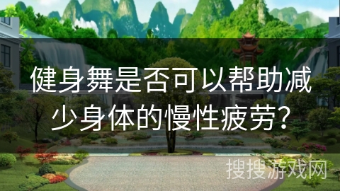 健身舞是否可以帮助减少身体的慢性疲劳？