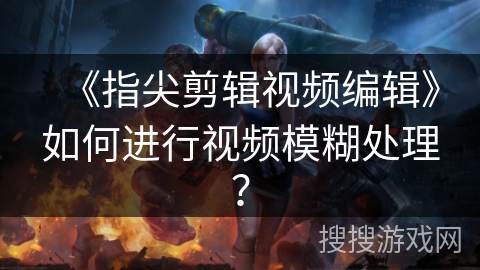 《指尖剪辑视频编辑》如何进行视频模糊处理？