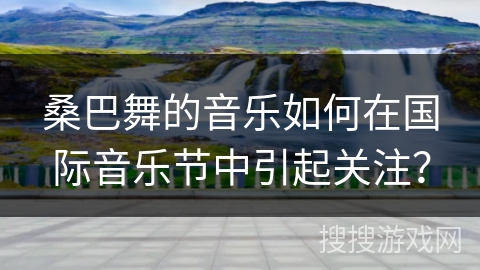 桑巴舞的音乐如何在国际音乐节中引起关注？