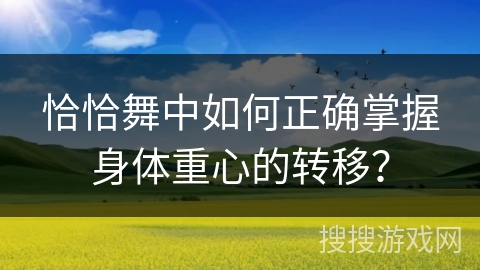 恰恰舞中如何正确掌握身体重心的转移？
