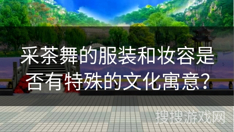 采茶舞的服装和妆容是否有特殊的文化寓意？