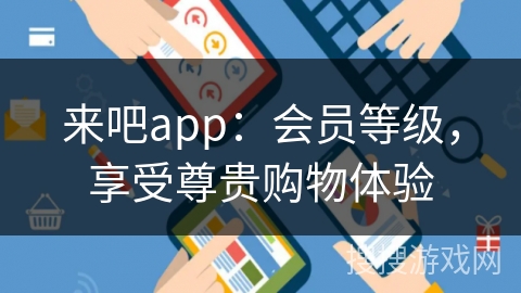 来吧app：会员等级，享受尊贵购物体验