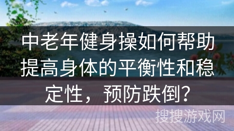 中老年健身操如何帮助提高身体的平衡性和稳定性，预防跌倒？