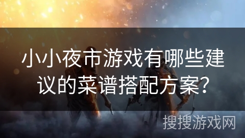 小小夜市游戏有哪些建议的菜谱搭配方案？