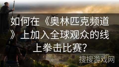 如何在《奥林匹克频道》上加入全球观众的线上拳击比赛？