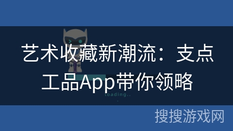 艺术收藏新潮流：支点工品App带你领略