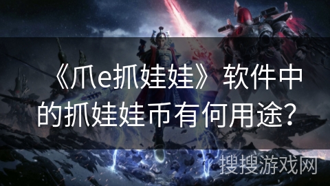 《爪e抓娃娃》软件中的抓娃娃币有何用途？