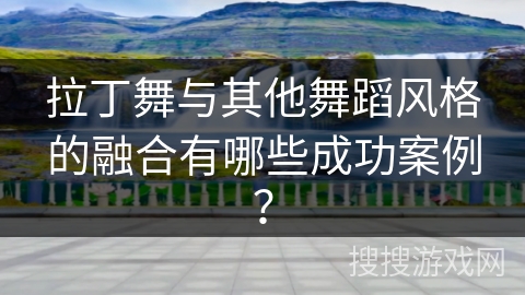 拉丁舞与其他舞蹈风格的融合有哪些成功案例？
