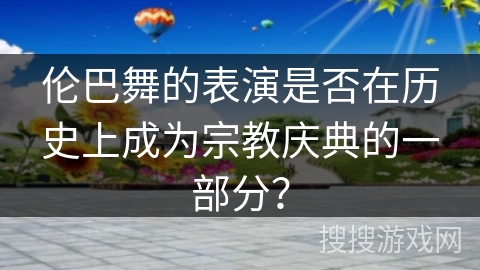伦巴舞的表演是否在历史上成为宗教庆典的一部分? 伦巴舞的表演是否在历史上成为宗教庆典的一部分?
