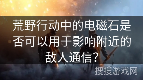 荒野行动中的电磁石是否可以用于影响附近的敌人通信? 荒野行动中的电磁石是否可以用于影响附近的敌人通信?